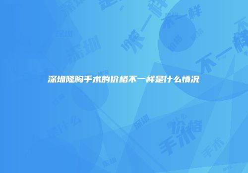 深圳隆胸手术的价格不一样是什么情况