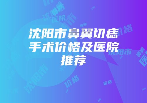 沈阳市鼻翼切痣手术价格及医院推荐