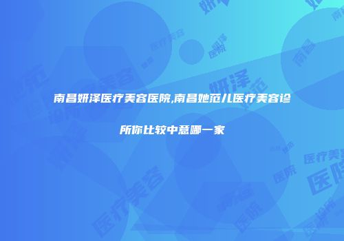 南昌妍泽医疗美容医院,南昌她范儿医疗美容诊所你比较中意哪一家