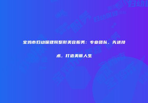 宝鸡市妇幼保健院整形美容服务：专业团队、先进技术，打造美丽人生