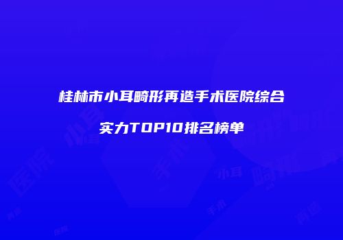 桂林市小耳畸形再造手术医院综合实力TOP10排名榜单