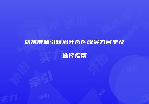 丽水市牵引矫治牙齿医院实力名单及选择指南