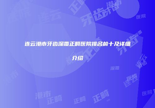 连云港市牙齿深覆正畸医院排名前十及详细介绍