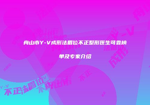 舟山市Y-V成形法眉位不正整形医生可靠榜单及专家介绍