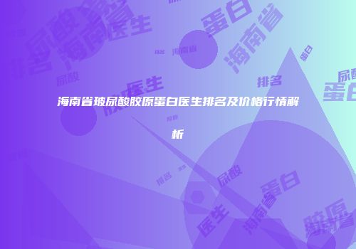 海南省玻尿酸胶原蛋白医生排名及价格行情解析