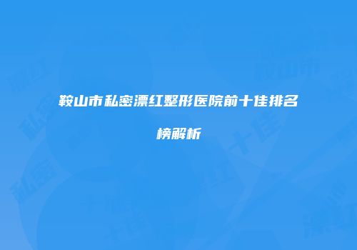 鞍山市私密漂红整形医院前十佳排名榜解析