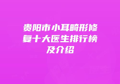贵阳市小耳畸形修复十大医生排行榜及介绍