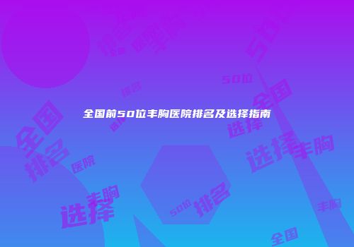 全国前50位丰胸医院排名及选择指南