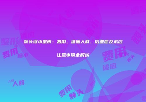 额头缩小整形：费用、适应人群、后遗症及术后注意事项全解析