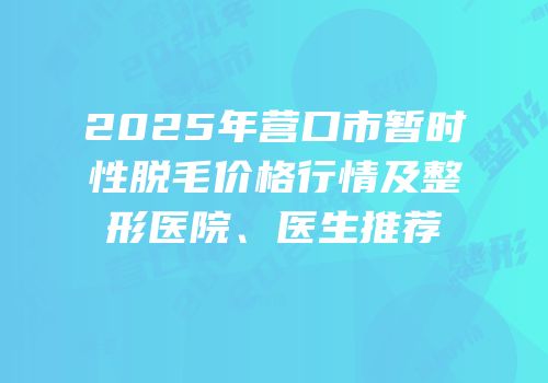 2025年营口市暂时性脱毛价格行情及整形医院、医生推荐