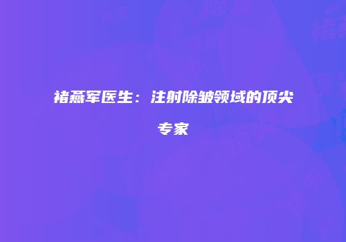 褚燕军医生：注射除皱领域的顶尖专家