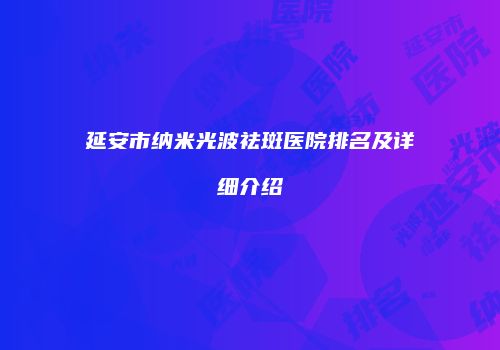 延安市纳米光波祛斑医院排名及详细介绍