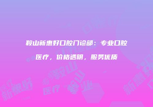 鞍山新惠好口腔门诊部：专业口腔医疗，价格透明，服务优质