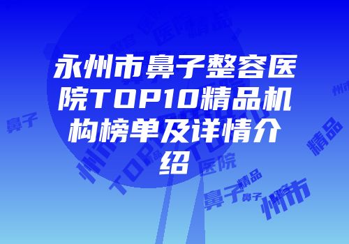 永州市鼻子整容医院TOP10精品机构榜单及详情介绍