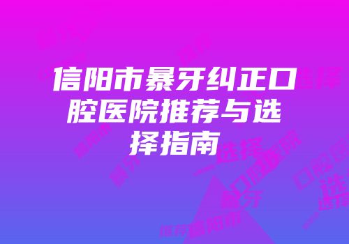 信阳市暴牙纠正口腔医院推荐与选择指南