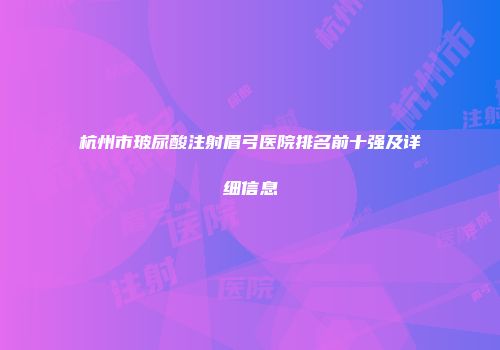 杭州市玻尿酸注射眉弓医院排名前十强及详细信息