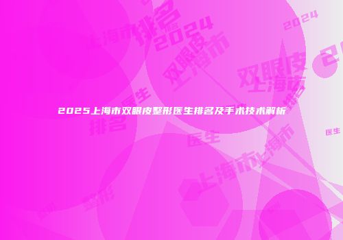2025上海市双眼皮整形医生排名及手术技术解析