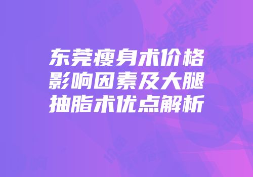 东莞瘦身术价格影响因素及大腿抽脂术优点解析