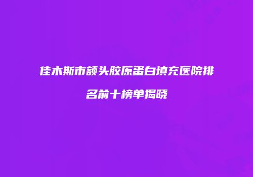佳木斯市额头胶原蛋白填充医院排名前十榜单揭晓