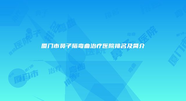 厦门市鼻子隔弯曲治疗医院排名及简介