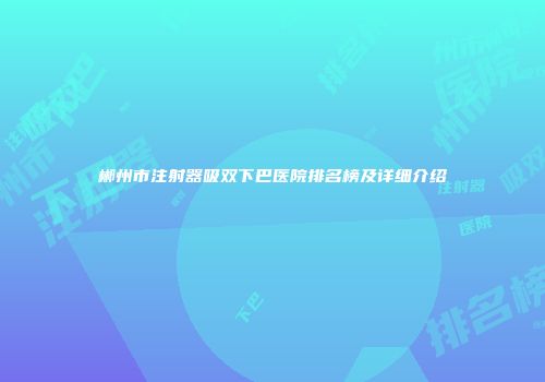 郴州市注射器吸双下巴医院排名榜及详细介绍