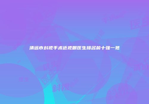 清远市斜视手术近视眼医生排名前十强一览