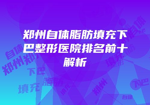 郑州自体脂肪填充下巴整形医院排名前十解析