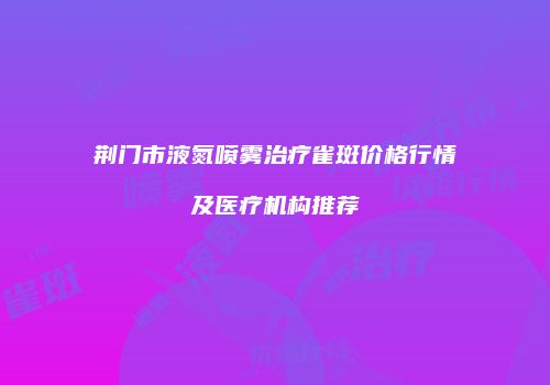 荆门市液氮喷雾治疗雀斑价格行情及医疗机构推荐