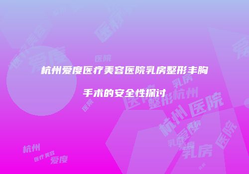 杭州爱度医疗美容医院乳房整形丰胸手术的安全性探讨