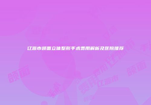 辽源市颌面立体整形手术费用解析及医院推荐