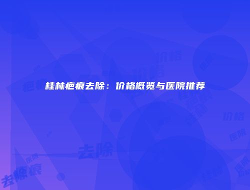 桂林疤痕去除：价格概览与医院推荐