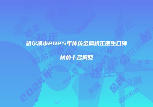 哈尔滨市2025年传统金属矫正医生口碑榜前十名揭晓