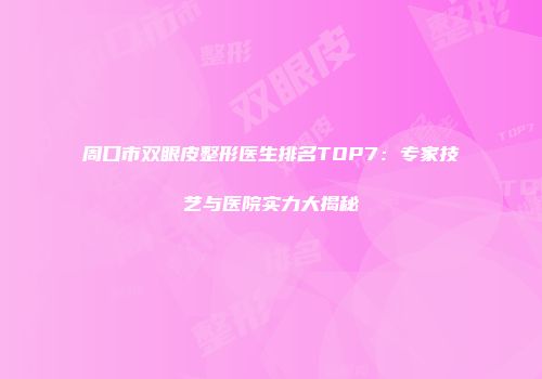 周口市双眼皮整形医生排名TOP7：专家技艺与医院实力大揭秘