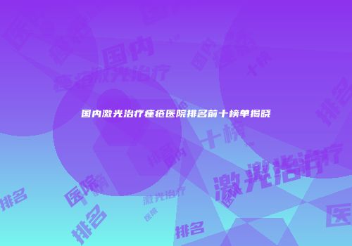 国内激光治疗痤疮医院排名前十榜单揭晓