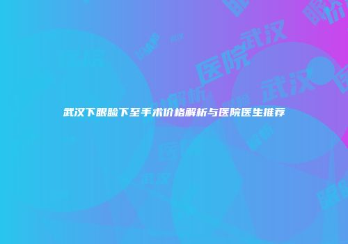 武汉下眼睑下至手术价格解析与医院医生推荐
