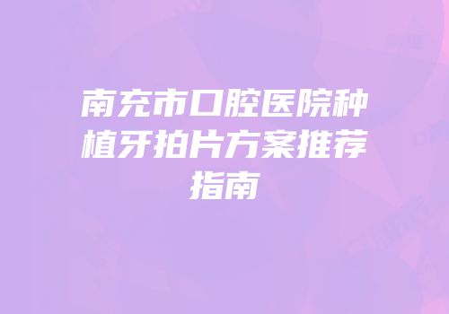 南充市口腔医院种植牙拍片方案推荐指南