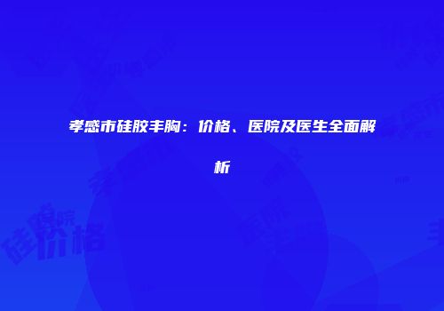 孝感市硅胶丰胸：价格、医院及医生全面解析