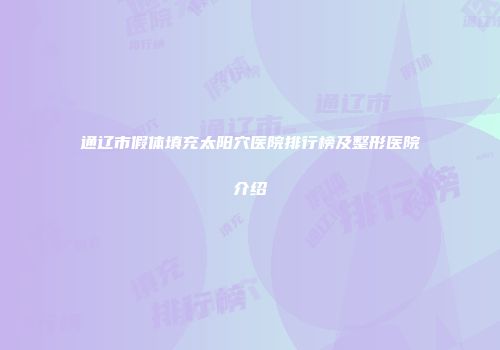 通辽市假体填充太阳穴医院排行榜及整形医院介绍
