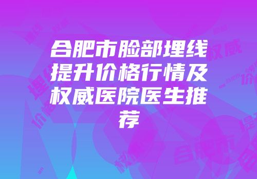 合肥市脸部埋线提升价格行情及权威医院医生推荐
