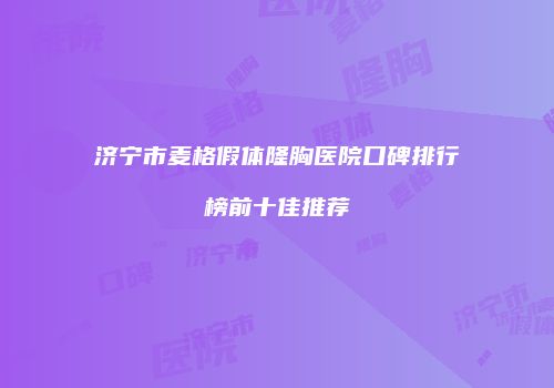 济宁市麦格假体隆胸医院口碑排行榜前十佳推荐