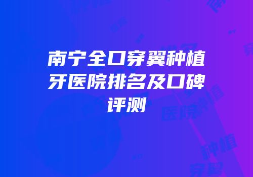 南宁全口穿翼种植牙医院排名及口碑评测
