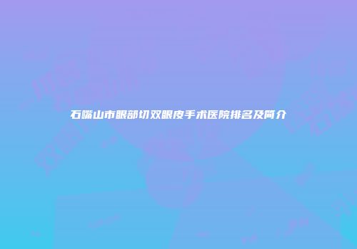 石嘴山市眼部切双眼皮手术医院排名及简介