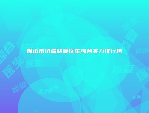 保山市切眉修复医生综合实力排行榜