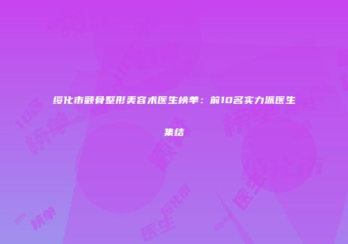 绥化市颧骨整形美容术医生榜单：前10名实力派医生集结