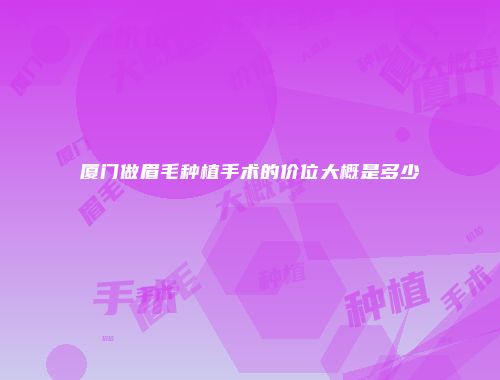 厦门做眉毛种植手术的价位大概是多少