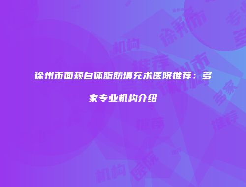 徐州市面颊自体脂肪填充术医院推荐：多家专业机构介绍
