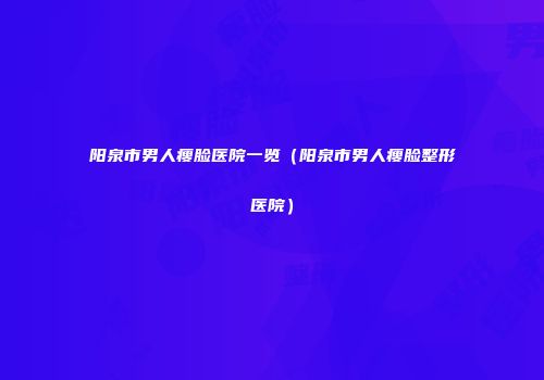 阳泉市男人瘦脸医院一览（阳泉市男人瘦脸整形医院）