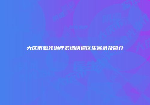 大庆市激光治疗紧缩阴道医生名录及简介