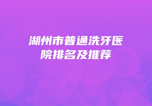 湖州市普通洗牙医院排名及推荐