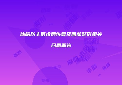 体脂肪丰唇术后恢复及面部整形相关问题解答